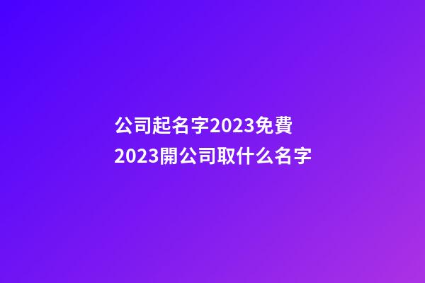 公司起名字2023免費 2023開公司取什么名字